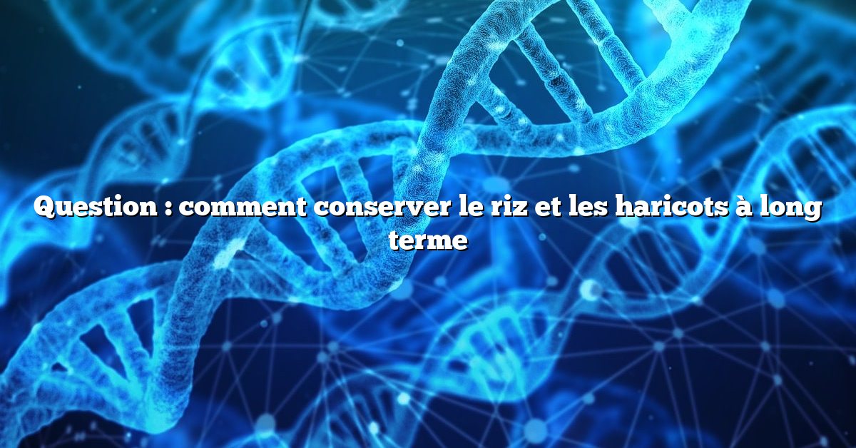 Question : comment conserver le riz et les haricots à long terme
